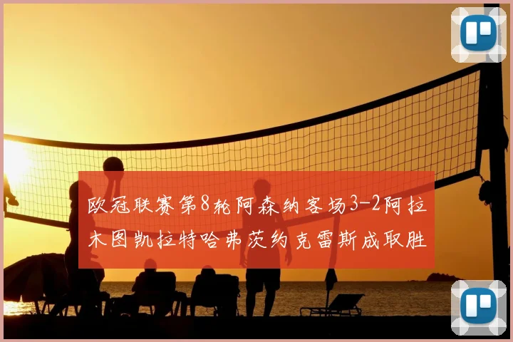 欧冠联赛第8轮阿森纳客场3-2阿拉木图凯拉特哈弗茨约克雷斯成取胜关键