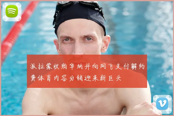 派拉蒙收购华纳并向网飞支付解约费体育内容分销迎来新巨头