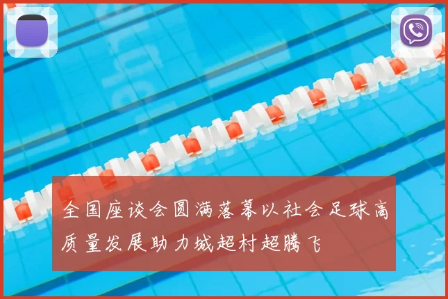 全国座谈会圆满落幕以社会足球高质量发展助力城超村超腾飞