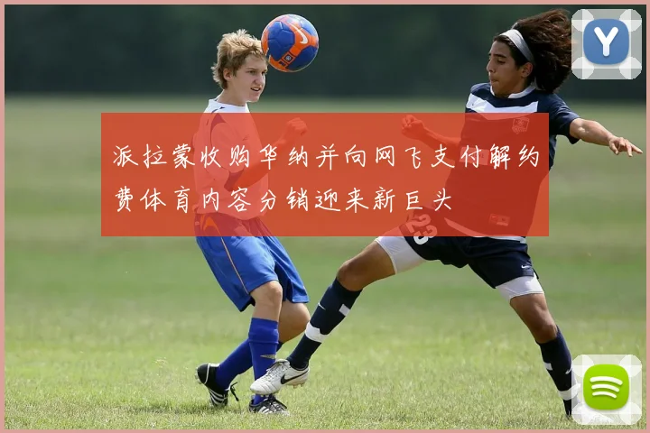 派拉蒙收购华纳并向网飞支付解约费体育内容分销迎来新巨头
