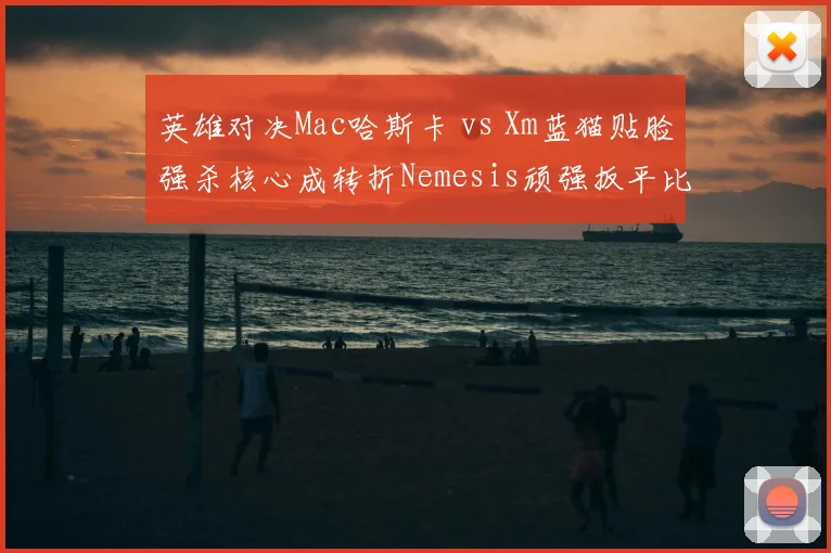英雄对决Mac哈斯卡 vs Xm蓝猫贴脸强杀核心成转折Nemesis顽强扳平比分