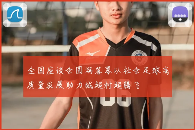 全国座谈会圆满落幕以社会足球高质量发展助力城超村超腾飞