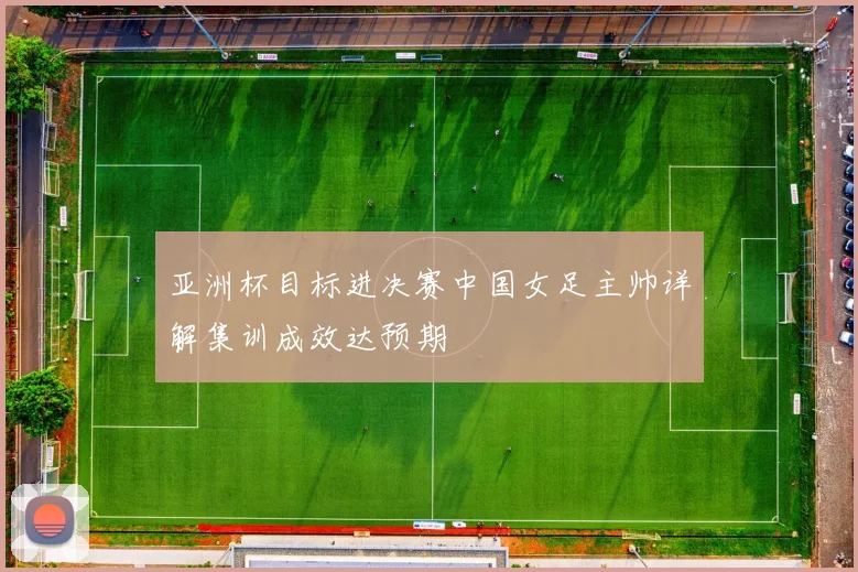 亚洲杯目标进决赛中国女足主帅详解集训成效达预期
