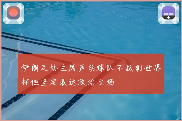 伊朗足协主席声明球队不抵制世界杯但坚定表达政治立场