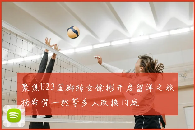 聚焦U23国脚转会徐彬开启留洋之旅杨希贺一然等多人改换门庭