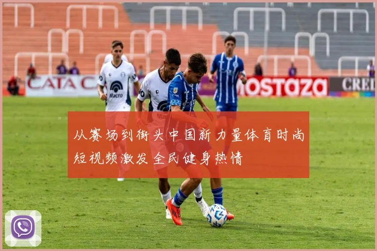 从赛场到街头中国新力量体育时尚短视频激发全民健身热情