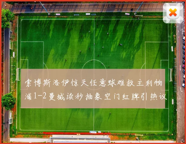 索博斯洛伊惊天任意球难救主利物浦1-2曼城读秒抽象空门红牌引热议