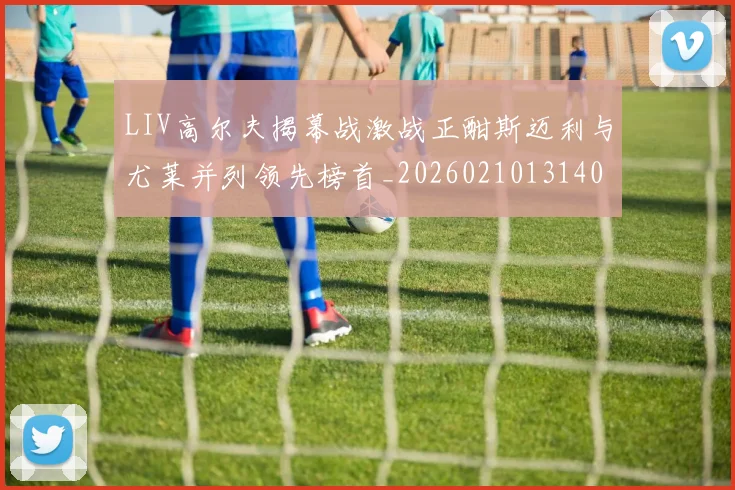 LIV高尔夫揭幕战激战正酣斯迈利与尤莱并列领先榜首_20260210131408