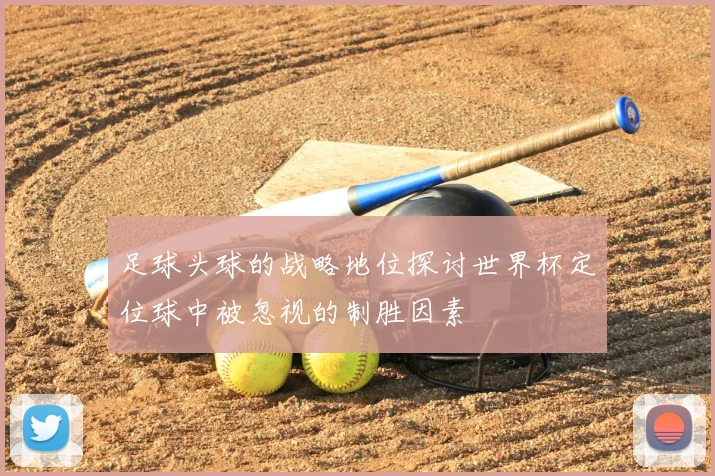 足球头球的战略地位探讨世界杯定位球中被忽视的制胜因素