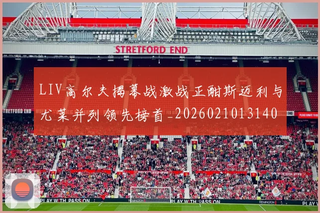 LIV高尔夫揭幕战激战正酣斯迈利与尤莱并列领先榜首_20260210131408