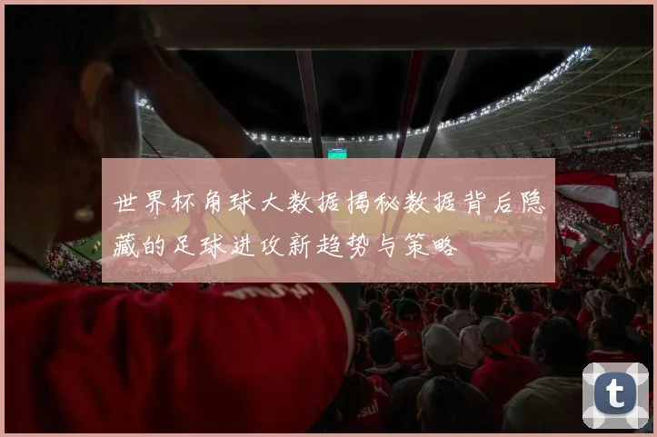 世界杯角球大数据揭秘数据背后隐藏的足球进攻新趋势与策略