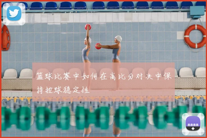篮球比赛中如何在高比分对决中保持控球稳定性