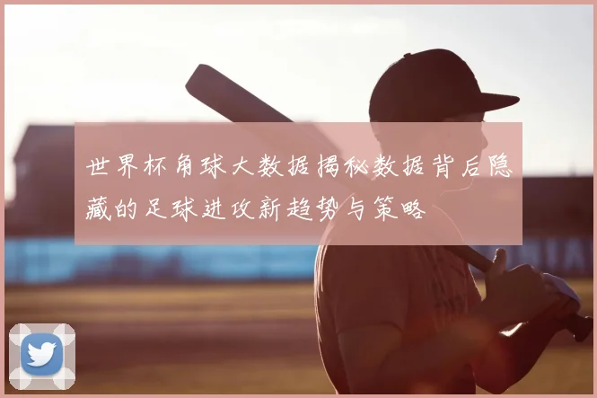 世界杯角球大数据揭秘数据背后隐藏的足球进攻新趋势与策略