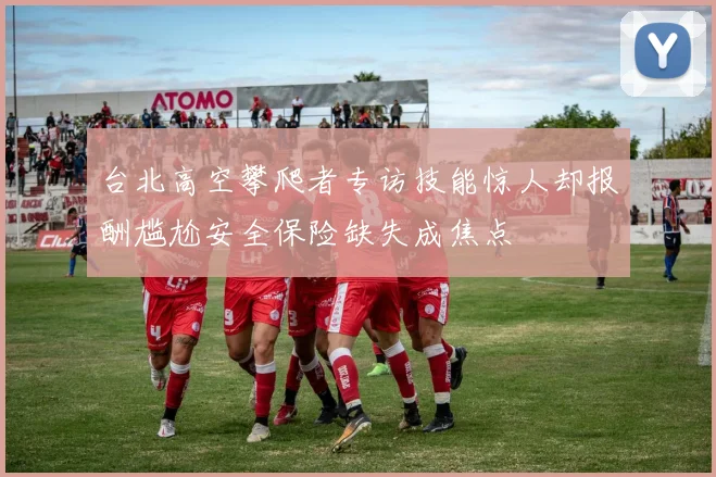 台北高空攀爬者专访技能惊人却报酬尴尬安全保险缺失成焦点