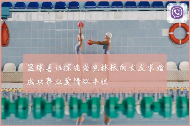 篮球喜讯探花秀克林根向女友求婚成功事业爱情双丰收