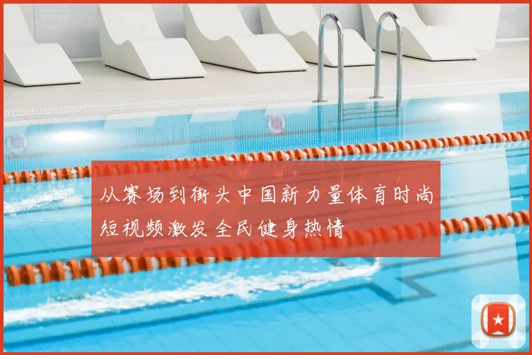 从赛场到街头中国新力量体育时尚短视频激发全民健身热情