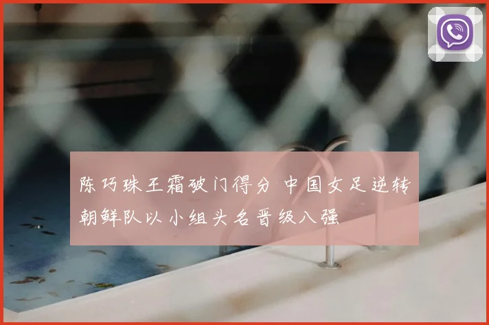 陈巧珠王霜破门得分 中国女足逆转朝鲜队以小组头名晋级八强