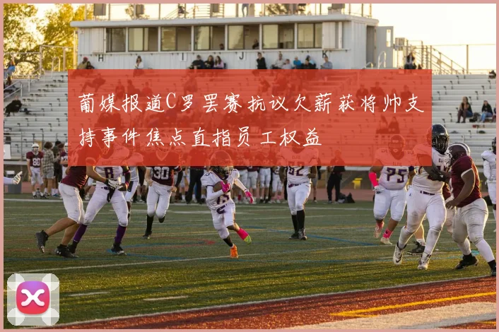 葡媒报道C罗罢赛抗议欠薪获将帅支持事件焦点直指员工权益